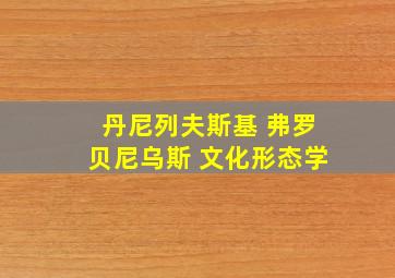 丹尼列夫斯基 弗罗贝尼乌斯 文化形态学